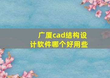 广厦cad结构设计软件哪个好用些