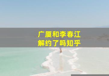 广厦和李春江解约了吗知乎