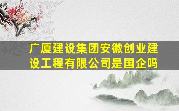 广厦建设集团安徽创业建设工程有限公司是国企吗