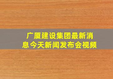 广厦建设集团最新消息今天新闻发布会视频