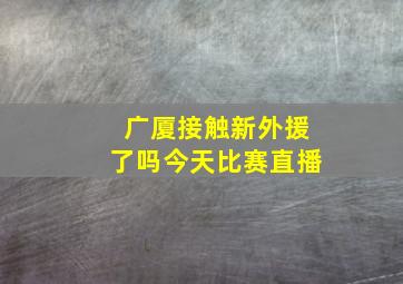 广厦接触新外援了吗今天比赛直播