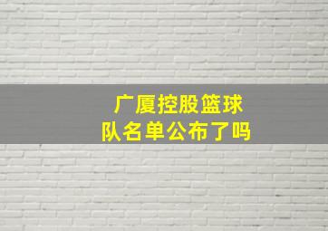 广厦控股篮球队名单公布了吗