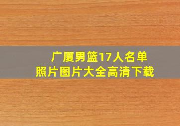 广厦男篮17人名单照片图片大全高清下载