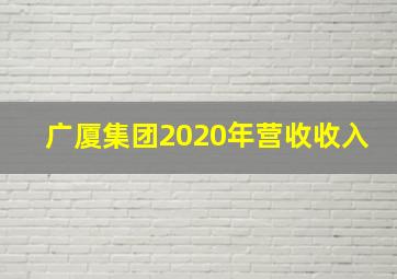 广厦集团2020年营收收入