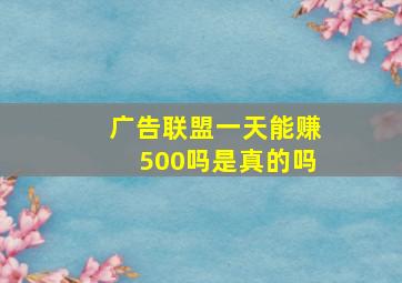 广告联盟一天能赚500吗是真的吗