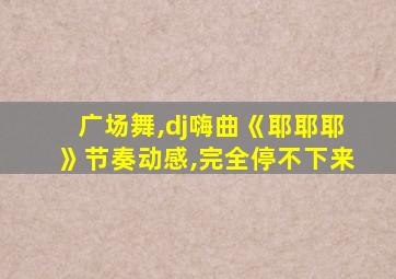 广场舞,dj嗨曲《耶耶耶》节奏动感,完全停不下来