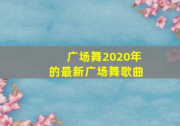 广场舞2020年的最新广场舞歌曲