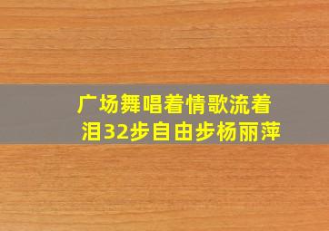 广场舞唱着情歌流着泪32步自由步杨丽萍