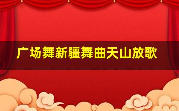 广场舞新疆舞曲天山放歌