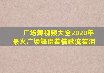 广场舞视频大全2020年最火广场舞唱着情歌流着泪