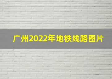 广州2022年地铁线路图片