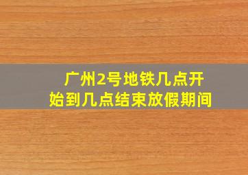 广州2号地铁几点开始到几点结束放假期间