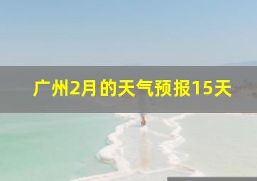 广州2月的天气预报15天