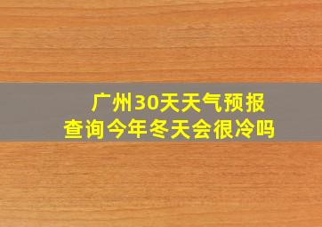 广州30天天气预报查询今年冬天会很冷吗