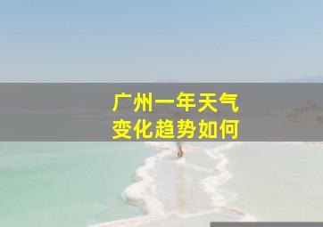 广州一年天气变化趋势如何