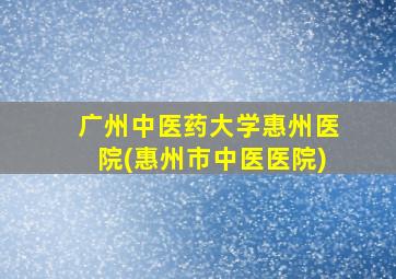 广州中医药大学惠州医院(惠州市中医医院)