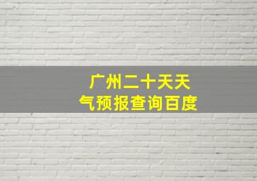 广州二十天天气预报查询百度