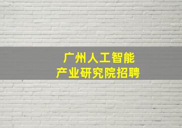 广州人工智能产业研究院招聘