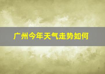 广州今年天气走势如何