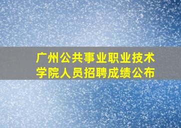 广州公共事业职业技术学院人员招聘成绩公布