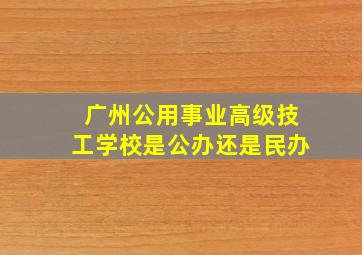 广州公用事业高级技工学校是公办还是民办