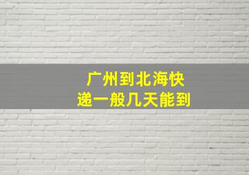 广州到北海快递一般几天能到