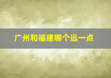 广州和福建哪个远一点