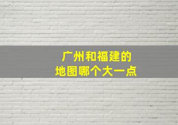 广州和福建的地图哪个大一点