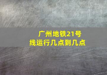 广州地铁21号线运行几点到几点