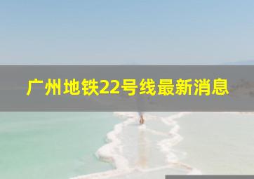 广州地铁22号线最新消息