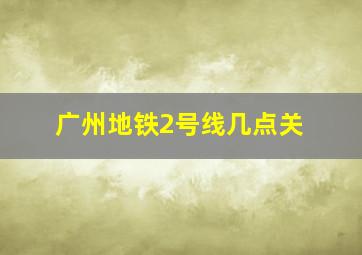 广州地铁2号线几点关