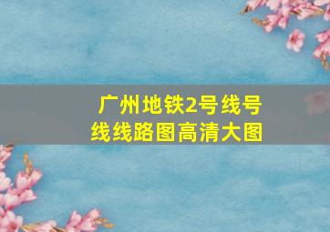 广州地铁2号线号线线路图高清大图