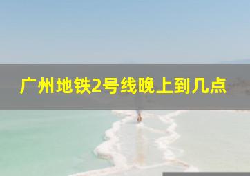 广州地铁2号线晚上到几点