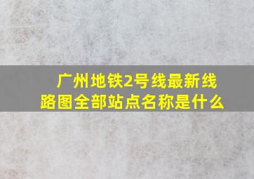 广州地铁2号线最新线路图全部站点名称是什么