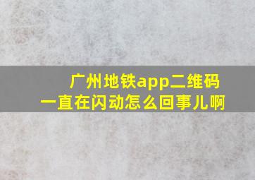 广州地铁app二维码一直在闪动怎么回事儿啊