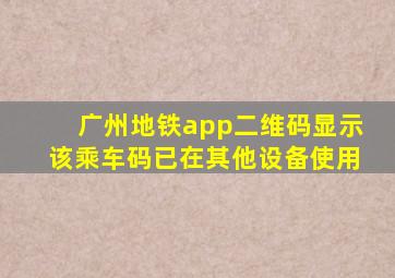 广州地铁app二维码显示该乘车码已在其他设备使用