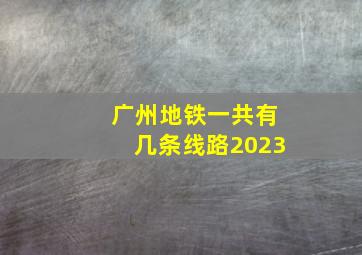 广州地铁一共有几条线路2023