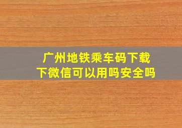 广州地铁乘车码下载下微信可以用吗安全吗