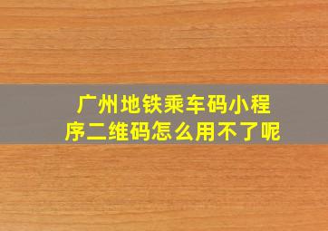 广州地铁乘车码小程序二维码怎么用不了呢