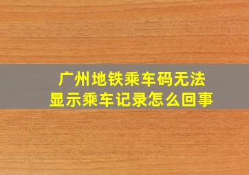 广州地铁乘车码无法显示乘车记录怎么回事