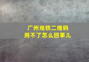 广州地铁二维码用不了怎么回事儿