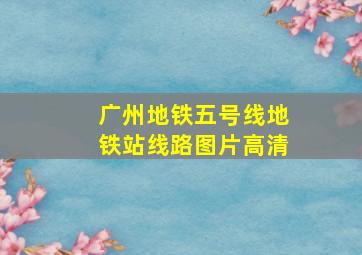 广州地铁五号线地铁站线路图片高清