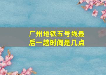 广州地铁五号线最后一趟时间是几点