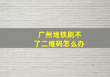 广州地铁刷不了二维码怎么办