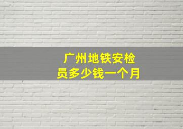 广州地铁安检员多少钱一个月