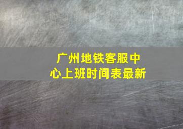 广州地铁客服中心上班时间表最新