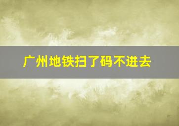 广州地铁扫了码不进去