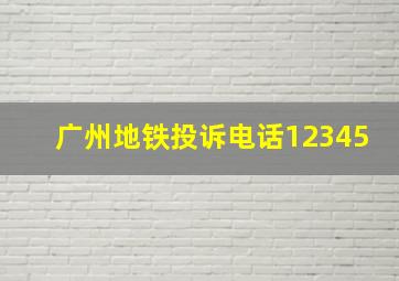 广州地铁投诉电话12345