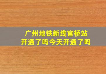 广州地铁新线官桥站开通了吗今天开通了吗