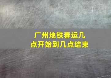 广州地铁春运几点开始到几点结束